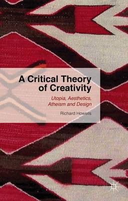 A Critical Theory of Creativity: Utopia, Aesthetics, Atheism and Design (Hardback)