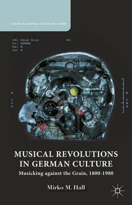 Musical Revolutions in German Culture: Musicking against the Grain, 1800-1980 - Studies in European Culture and History (Hardback)
