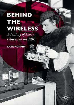 Behind the Wireless: A History of Early Women at the BBC (Paperback)