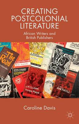 Creating Postcolonial Literature: African Writers and British Publishers (Paperback)