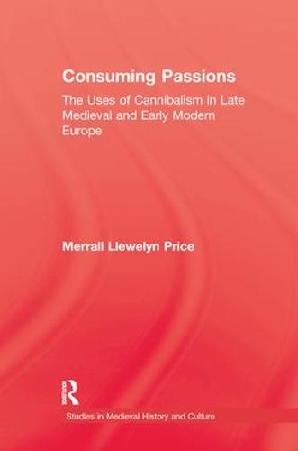 Consuming Passions: The Uses of Cannibalism in Late Medieval and Early Modern Europe - Studies in Medieval History and Culture (Paperback)