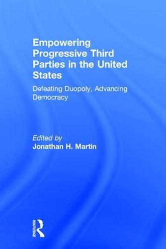 Empowering Progressive Third Parties in the United States: Defeating Duopoly, Advancing Democracy (Hardback)