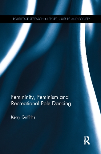 Femininity, Feminism and Recreational Pole Dancing - Routledge Research in Sport, Culture and Society (Paperback)
