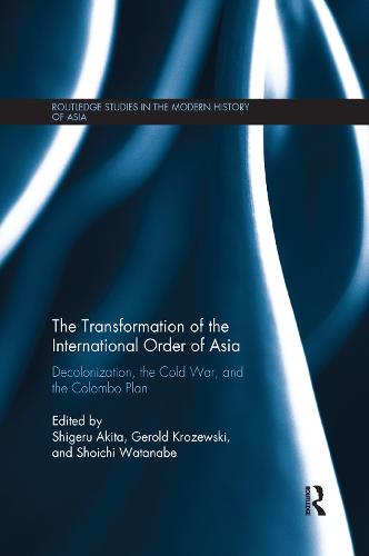 The Transformation of the International Order of Asia: Decolonization, the Cold War, and the Colombo Plan - Routledge Studies in the Modern History of Asia (Paperback)