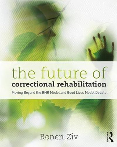 The Future of Correctional Rehabilitation: Moving Beyond the RNR Model and Good Lives Model Debate (Paperback)