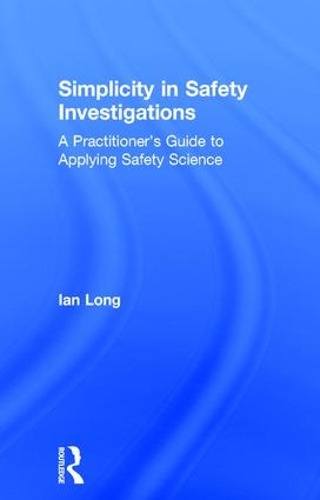 Simplicity in Safety Investigations: A Practitioner's Guide to Applying Safety Science (Hardback)