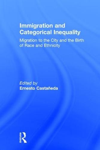 Immigration and Categorical Inequality: Migration to the City and the Birth of Race and Ethnicity (Hardback)