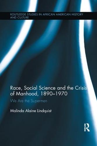 Race, Social Science and the Crisis of Manhood, 1890-1970: We are the Supermen - Routledge Studies in African American History (Paperback)