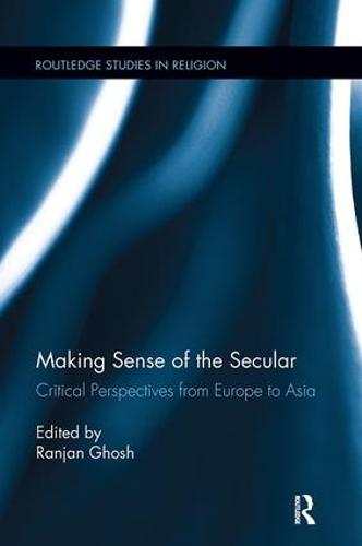 Making Sense of the Secular: Critical Perspectives from Europe to Asia - Routledge Studies in Religion (Paperback)