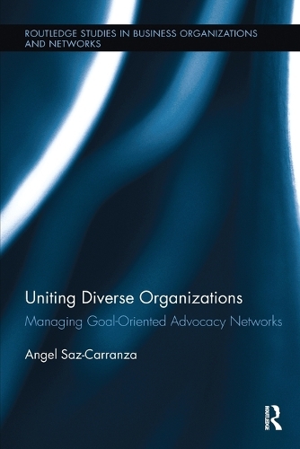 Uniting Diverse Organizations: Managing Goal-Oriented Advocacy Networks - Routledge Studies in Business Organizations and Networks (Paperback)