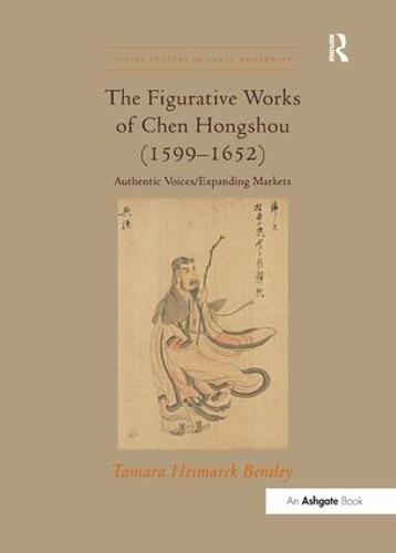 The Figurative Works of Chen Hongshou (1599-1652): Authentic Voices/Expanding Markets - Visual Culture in Early Modernity (Paperback)