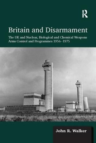 Britain and Disarmament: The UK and Nuclear, Biological and Chemical Weapons Arms Control and Programmes 1956-1975 (Paperback)