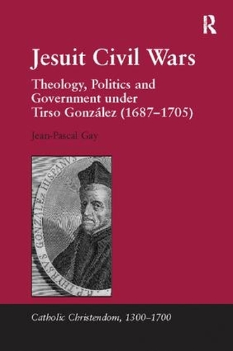 Jesuit Civil Wars: Theology, Politics and Government under Tirso Gonzalez (1687-1705) - Catholic Christendom, 1300-1700 (Paperback)