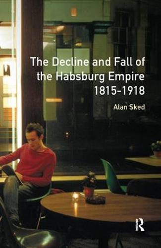 The Decline and Fall of the Habsburg Empire, 1815-1918 (Hardback)