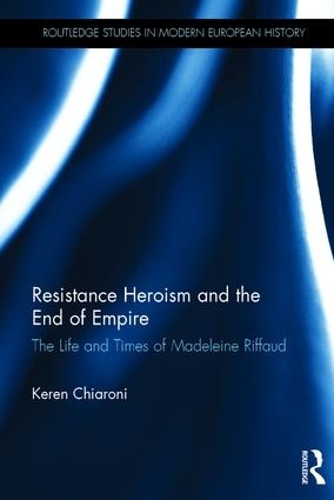 Resistance Heroism and the End of Empire: The Life and Times of Madeleine Riffaud - Routledge Studies in Modern European History (Hardback)