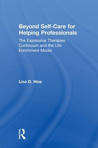 Beyond Self-Care for Helping Professionals: The Expressive Therapies Continuum and the Life Enrichment Model (Hardback)