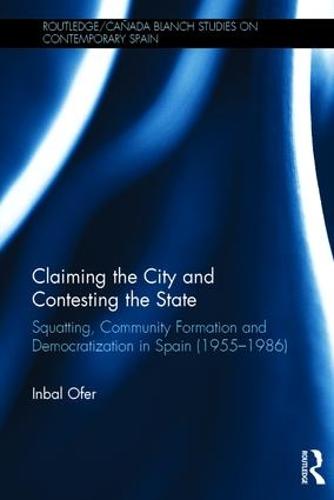 Claiming the City and Contesting the State: Squatting, Community Formation and Democratization in Spain (1955-1986) - Routledge/Canada Blanch Studies on Contemporary Spain (Hardback)