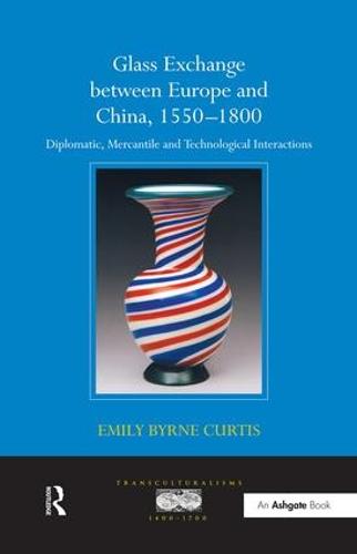 Glass Exchange between Europe and China, 1550-1800: Diplomatic, Mercantile and Technological Interactions - Transculturalisms, 1400-1700 (Paperback)