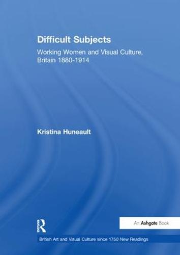 Difficult Subjects: Working Women and Visual Culture, Britain 1880-1914 - British Art and Visual Culture since 1750 New Readings (Paperback)