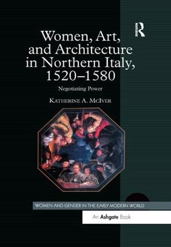 Women, Art, and Architecture in Northern Italy, 1520-1580: Negotiating Power - Women and Gender in the Early Modern World (Paperback)