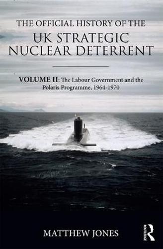 The Official History of the UK Strategic Nuclear Deterrent: Volume II: The Labour Government and the Polaris Programme, 1964-1970 - Government Official History Series (Hardback)