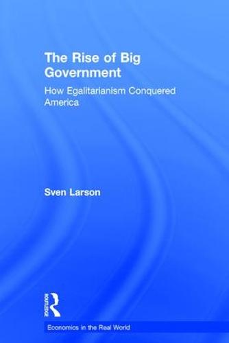 The Rise of Big Government: How Egalitarianism Conquered America - Economics in the Real World (Hardback)
