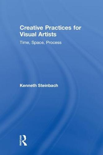 Creative Practices for Visual Artists: Time, Space, Process (Hardback)