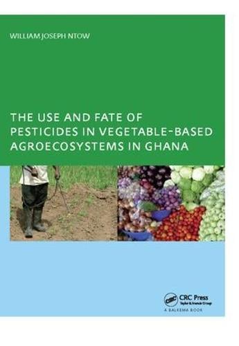 The Use and Fate of Pesticides in Vegetable-Based Agro-Ecosystems in Ghana (Hardback)