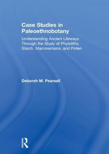 Case Studies in Paleoethnobotany: Understanding Ancient Lifeways through the Study of Phytoliths, Starch, Macroremains, and Pollen (Hardback)