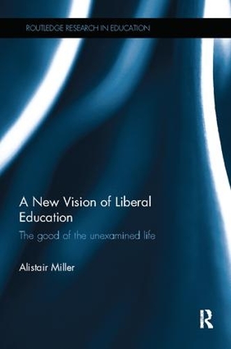 A New Vision of Liberal Education: The good of the unexamined life - Routledge Research in Education (Paperback)