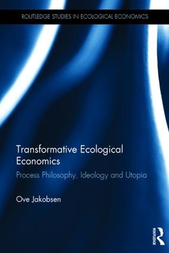Transformative Ecological Economics: Process Philosophy, Ideology and Utopia - Routledge Studies in Ecological Economics (Hardback)