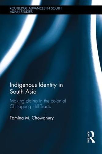 Indigenous Identity in South Asia: Making Claims in the Colonial Chittagong Hill Tracts - Routledge Advances in South Asian Studies (Hardback)