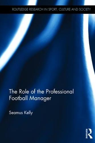 The Role of the Professional Football Manager - Routledge Research in Sport, Culture and Society (Hardback)