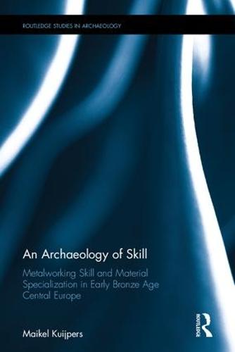An Archaeology of Skill: Metalworking Skill and Material Specialization in Early Bronze Age Central Europe - Routledge Studies in Archaeology (Hardback)
