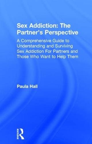 Sex Addiction: The Partner's Perspective: A Comprehensive Guide to Understanding and Surviving Sex Addiction For Partners and Those Who Want to Help Them (Hardback)