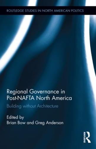 Regional Governance in Post-NAFTA North America: Building without Architecture - Routledge Studies in North American Politics (Hardback)