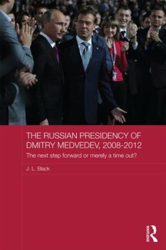The Russian Presidency of Dmitry Medvedev, 2008-2012: The Next Step Forward or Merely a Time Out? - Routledge Contemporary Russia and Eastern Europe Series (Hardback)
