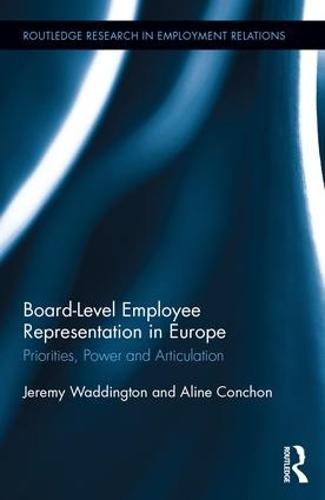 Board Level Employee Representation in Europe: Priorities, Power and Articulation - Routledge Research in Employment Relations (Hardback)