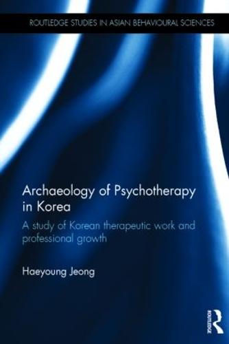 Archaeology of Psychotherapy in Korea: A study of Korean therapeutic work and professional growth - Routledge Studies in Asian Behavioural Sciences (Hardback)
