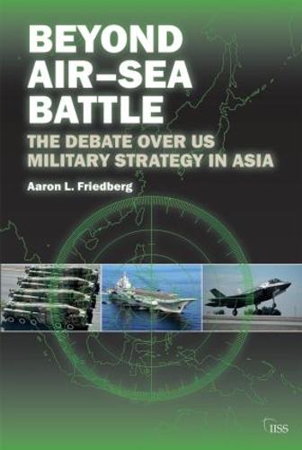 Beyond Air-Sea Battle: The Debate Over US Military Strategy in Asia - Adelphi series (Paperback)