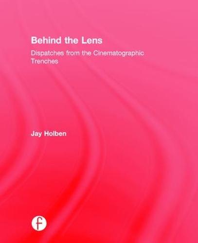 Behind the Lens: Dispatches from the Cinematographic Trenches (Hardback)