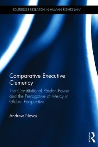 Comparative Executive Clemency: The Constitutional Pardon Power and the Prerogative of Mercy in Global Perspective - Routledge Research in Human Rights Law (Hardback)