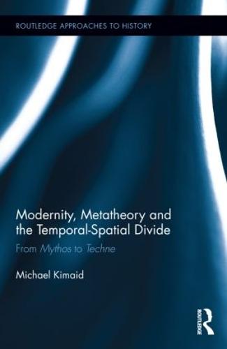 Modernity, Metatheory, and the Temporal-Spatial Divide: From Mythos to Techne - Routledge Approaches to History (Hardback)