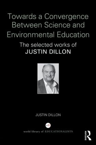 Towards a Convergence Between Science and Environmental Education: The selected works of Justin Dillon (Hardback)