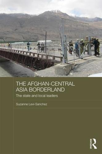 The Afghan-Central Asia Borderland: The State and Local Leaders - Central Asian Studies (Hardback)