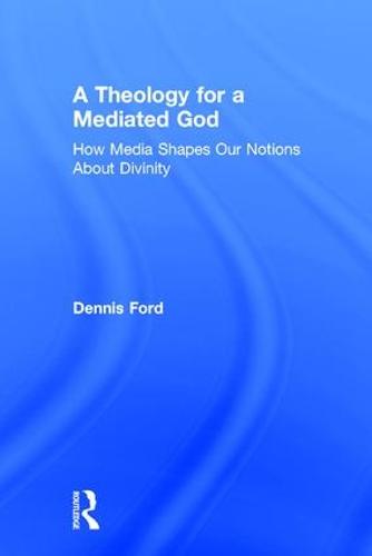 A Theology for a Mediated God: How Media Shapes Our Notions About Divinity (Hardback)