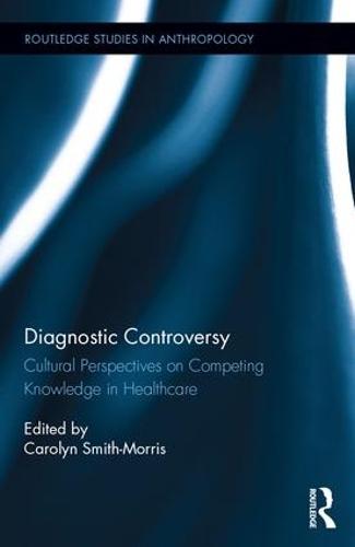 Diagnostic Controversy: Cultural Perspectives on Competing Knowledge in Healthcare - Routledge Studies in Anthropology (Hardback)