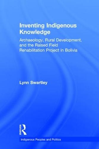 Inventing Indigenous Knowledge: Archaeology, Rural Development and the Raised Field Rehabilitation Project in Bolivia - Indigenous Peoples and Politics (Paperback)