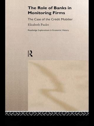 The Role of Banks in Monitoring Firms: The Case of the Credit Mobilier - Routledge Explorations in Economic History (Paperback)