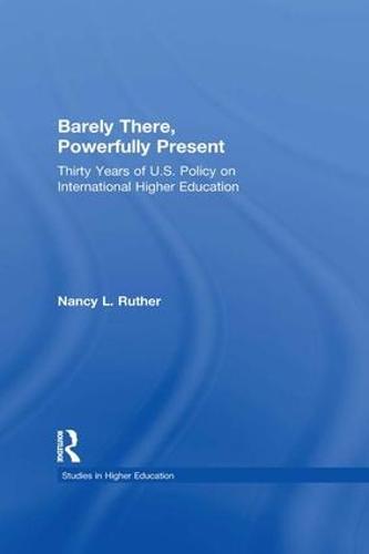 Barely There, Powerfully Present: Years of US Policy on International Higher Education - RoutledgeFalmer Studies in Higher Education (Paperback)